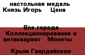 настольная медаль “Князь Игорь“ › Цена ­ 200 - Все города Коллекционирование и антиквариат » Монеты   . Крым,Гвардейское